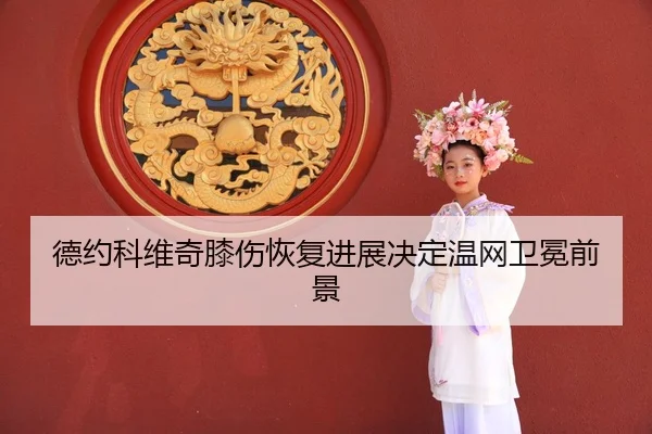 德约科维奇膝伤恢复进展决定温网卫冕前景