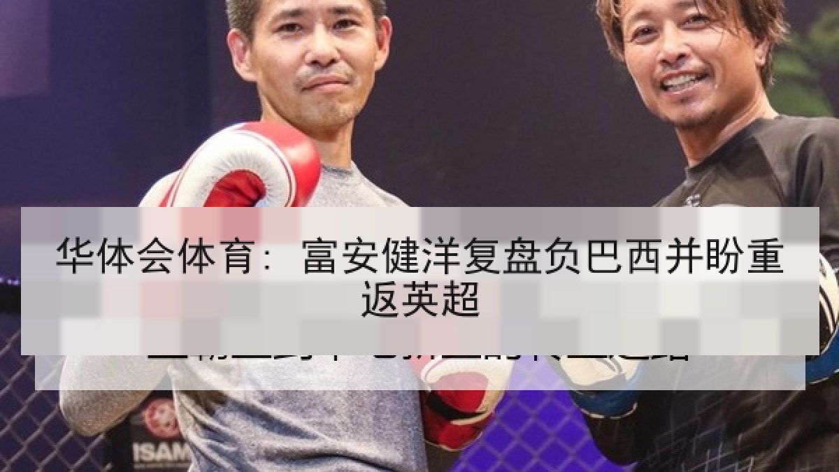 华体会体育: 富安健洋复盘负巴西并盼重返英超