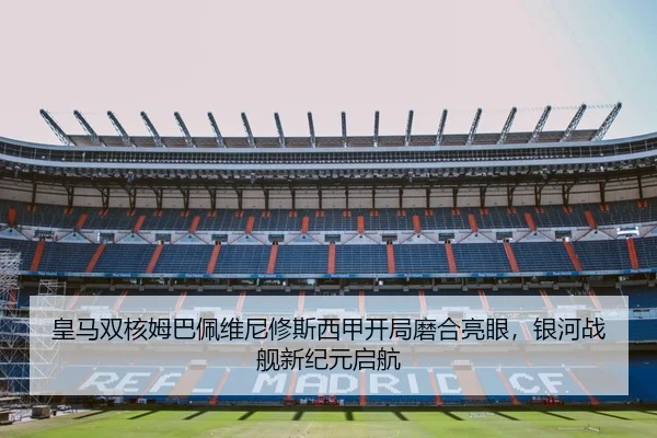 皇马双核姆巴佩维尼修斯西甲开局磨合亮眼，银河战舰新纪元启航
