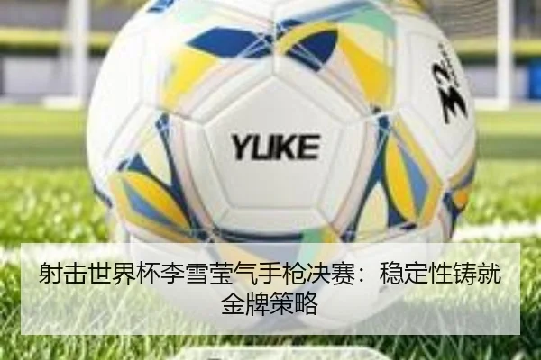 射击世界杯李雪莹气手枪决赛：稳定性铸就金牌策略