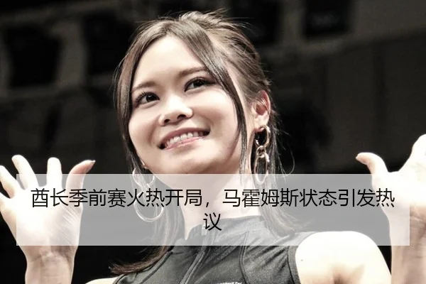 酋长季前赛火热开局，马霍姆斯状态引发热议