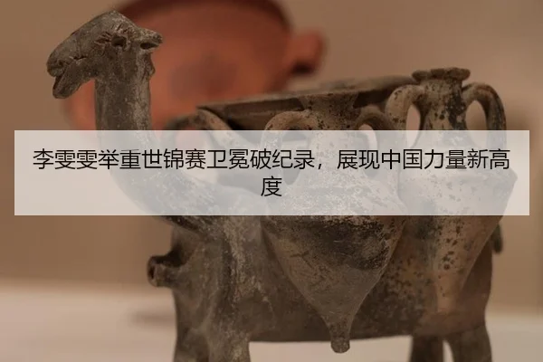 李雯雯举重世锦赛卫冕破纪录，展现中国力量新高度