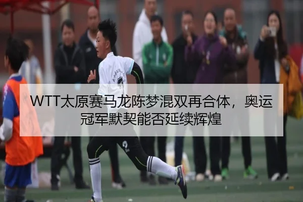 WTT太原赛马龙陈梦混双再合体，奥运冠军默契能否延续辉煌