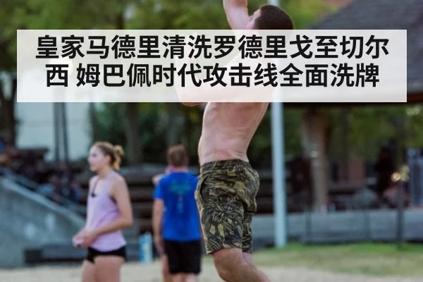 皇家马德里清洗罗德里戈至切尔西 姆巴佩时代攻击线全面洗牌