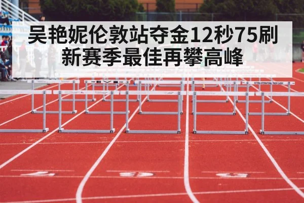 吴艳妮伦敦站夺金12秒75刷新赛季最佳再攀高峰
