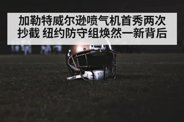 加勒特威尔逊喷气机首秀两次抄截 纽约防守组焕然一新背后