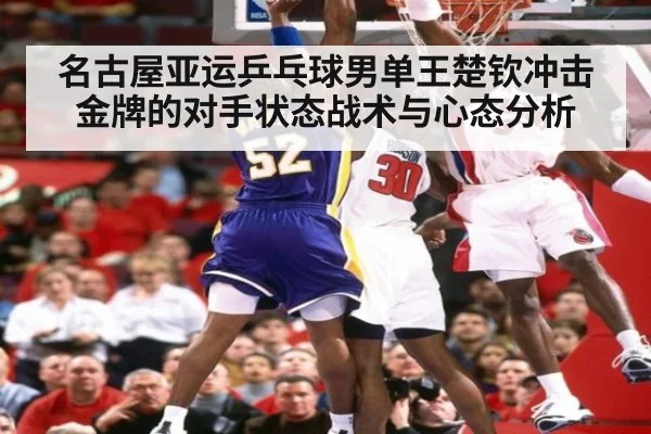 名古屋亚运乒乓球男单王楚钦冲击金牌的对手状态战术与心态分析