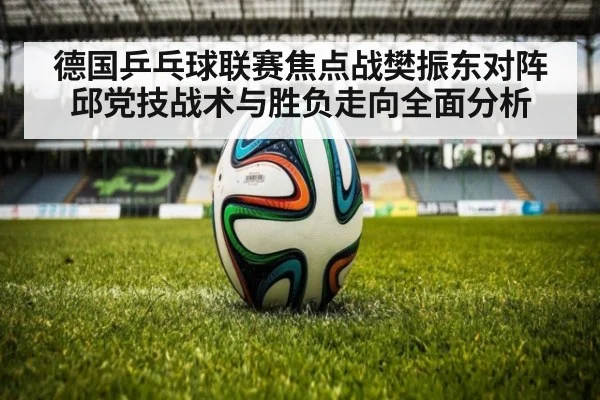 德国乒乓球联赛焦点战樊振东对阵邱党技战术与胜负走向全面分析