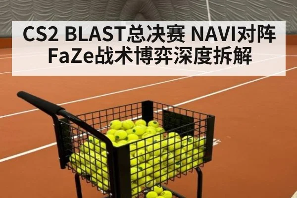 CS2 BLAST总决赛 NAVI对阵FaZe战术博弈深度拆解